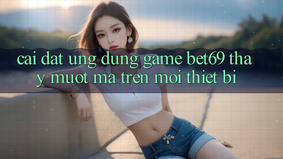 Cài đặt Ứng dụng Game Bet69 – Thấy Mượt Mà Trên Mọi Thiết Bị