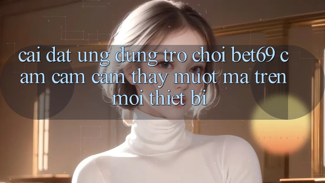 Cài đặt Ứng dụng Trò chơi Bet69 – Cảm cảm cảm thấy Mượt Mà Trên Mọi Thiết Bị