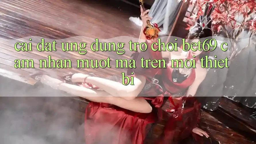 Cài đặt Ứng dụng Trò chơi Bet69 – Cảm nhận Mượt Mà Trên Mọi Thiết Bị