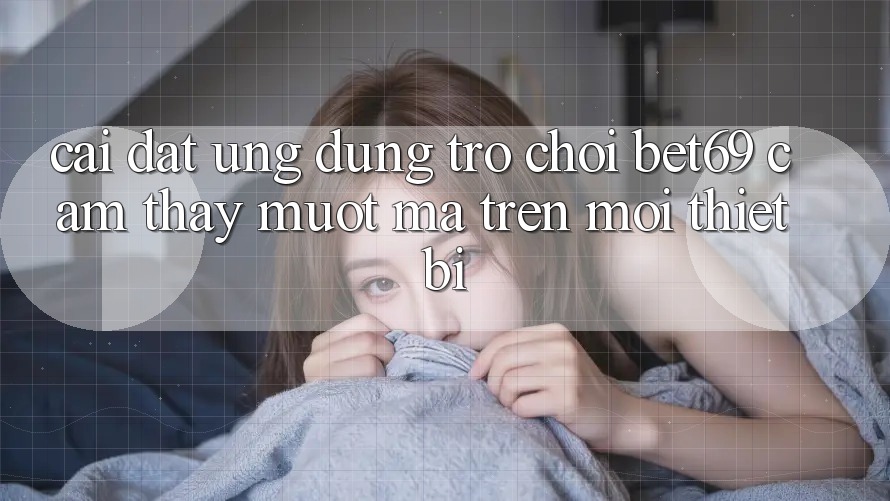 Cài đặt Ứng dụng Trò chơi Bet69 – Cảm thấy Mượt Mà Trên Mọi Thiết Bị