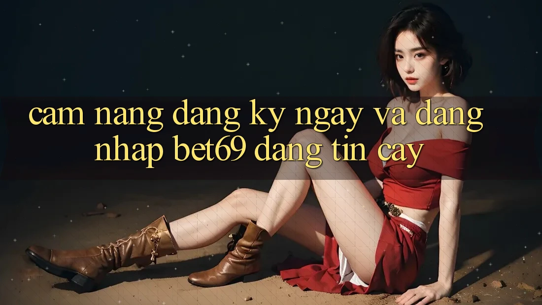 Cẩm nang Đăng ký ngay Và Đăng Nhập Bet69 Đáng tin cậy