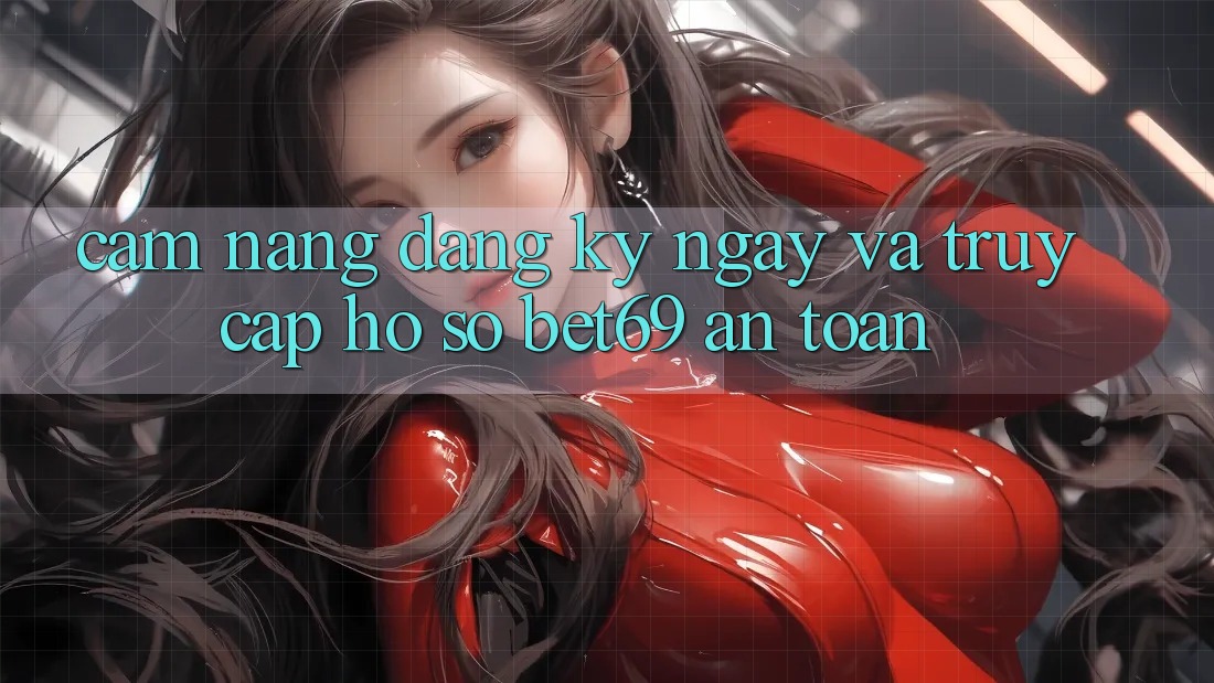 Cẩm nang Đăng ký ngay Và Truy cập hồ sơ Bet69 An Toàn