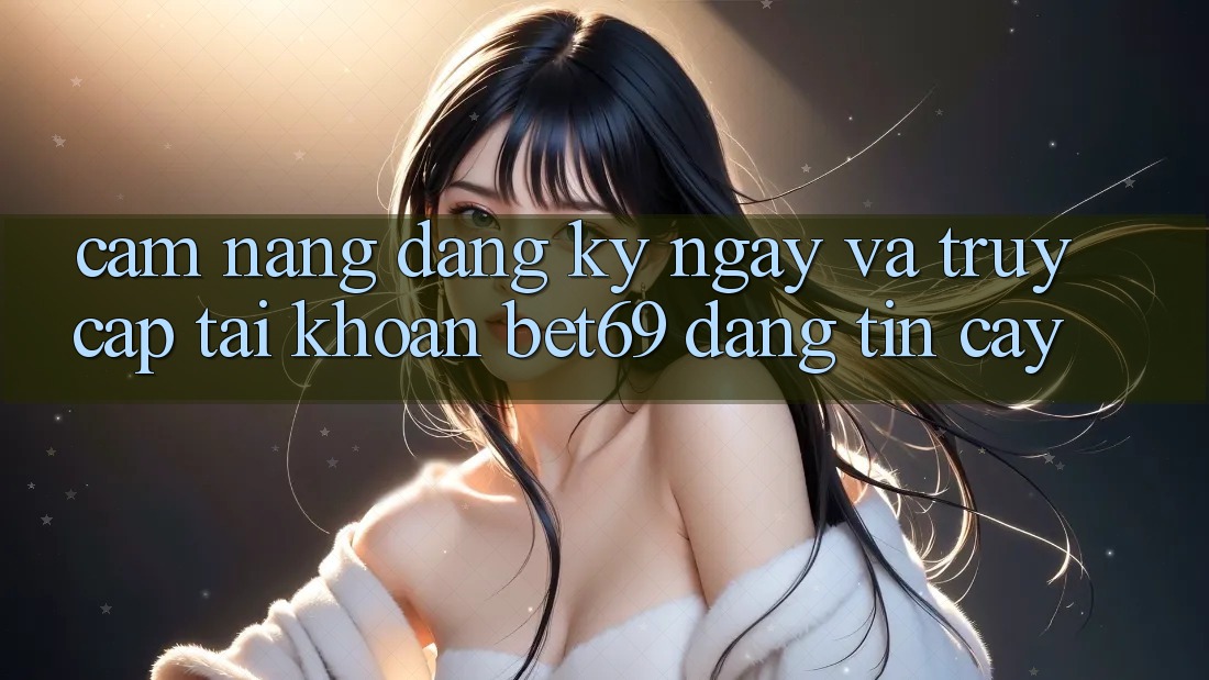 Cẩm nang Đăng ký ngay Và Truy cập tài khoản Bet69 Đáng tin cậy