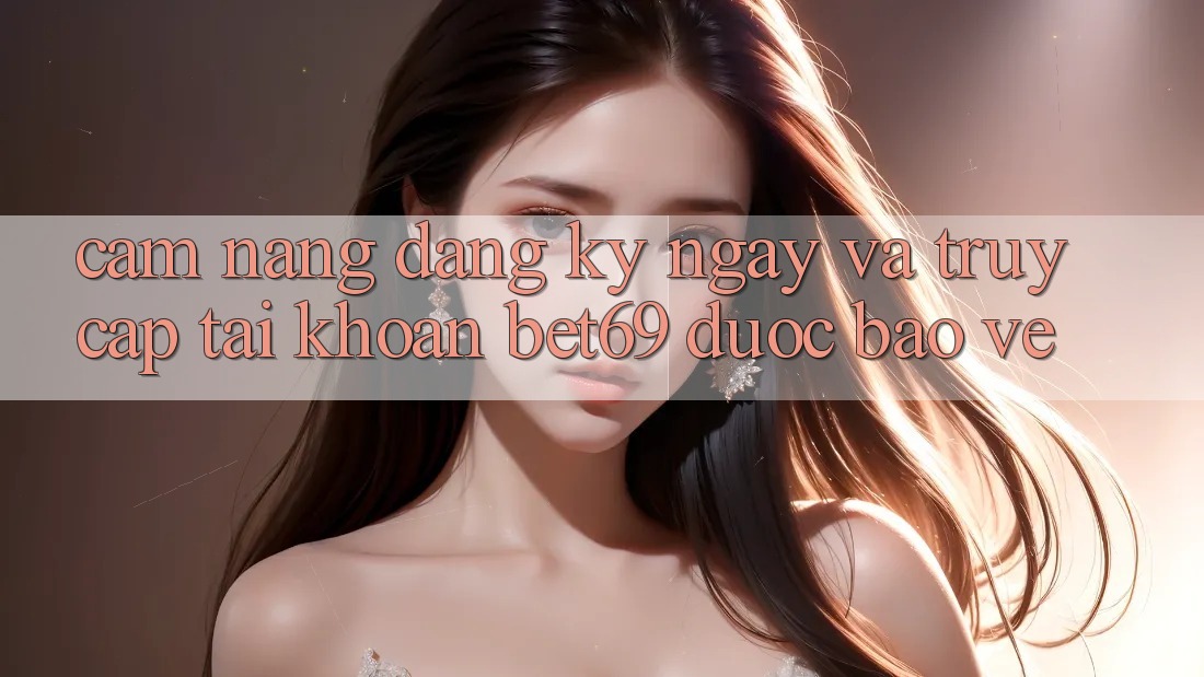 Cẩm nang Đăng ký ngay Và Truy cập tài khoản Bet69 Được bảo vệ