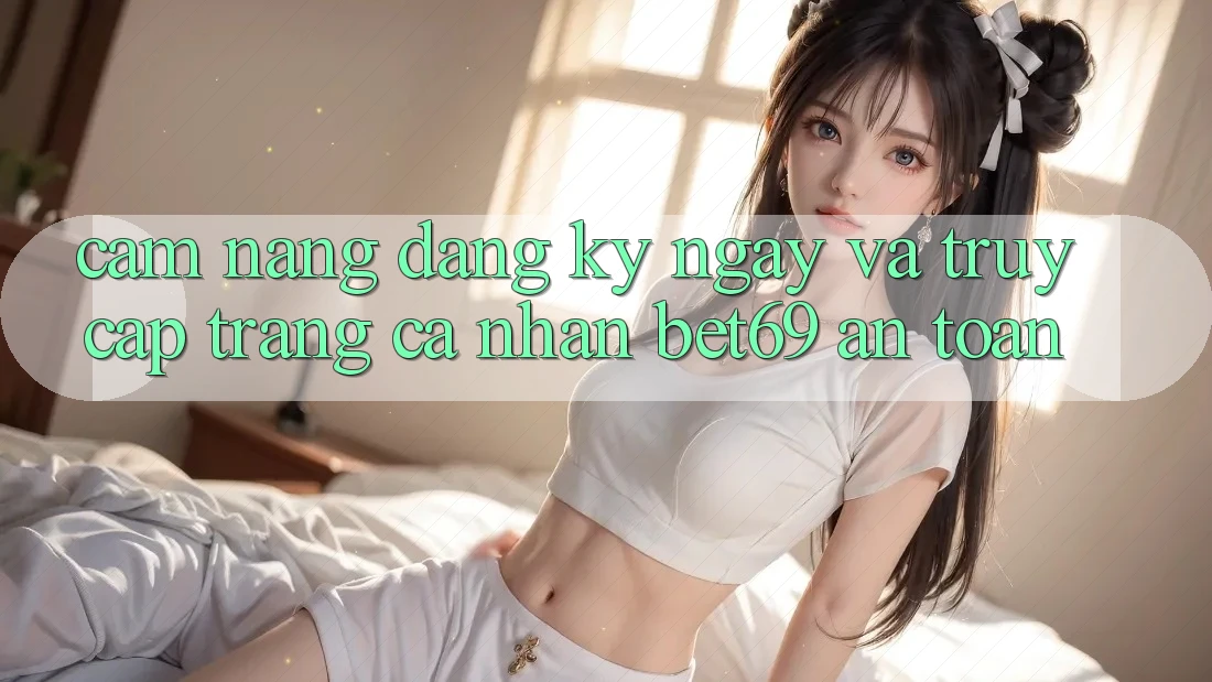 Cẩm nang Đăng ký ngay Và Truy cập trang cá nhân Bet69 An Toàn