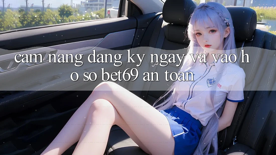 Cẩm nang Đăng ký ngay Và Vào hồ sơ Bet69 An Toàn