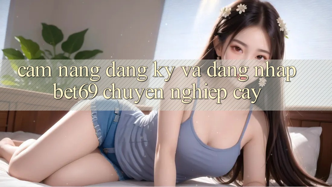 Cẩm nang Đăng Ký Và Đăng Nhập Bet69 Chuyên nghiệp cậy