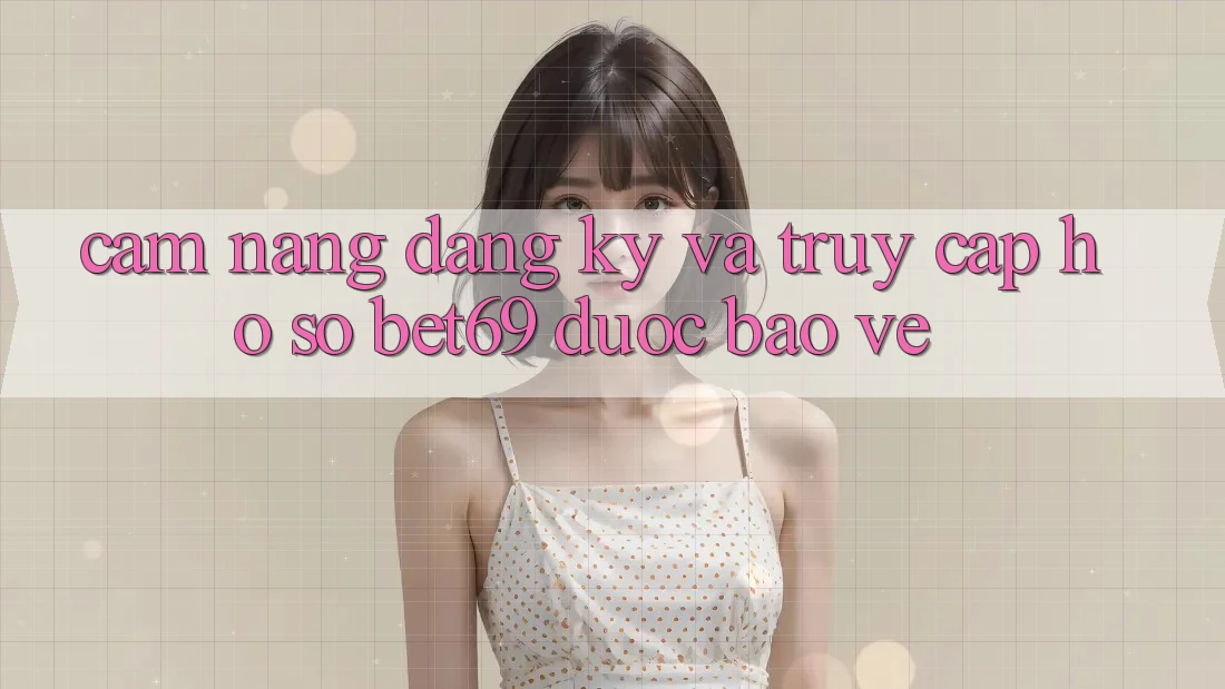 Cẩm nang Đăng Ký Và Truy cập hồ sơ Bet69 Được bảo vệ
