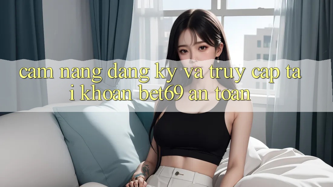 Cẩm nang Đăng Ký Và Truy cập tài khoản Bet69 An Toàn