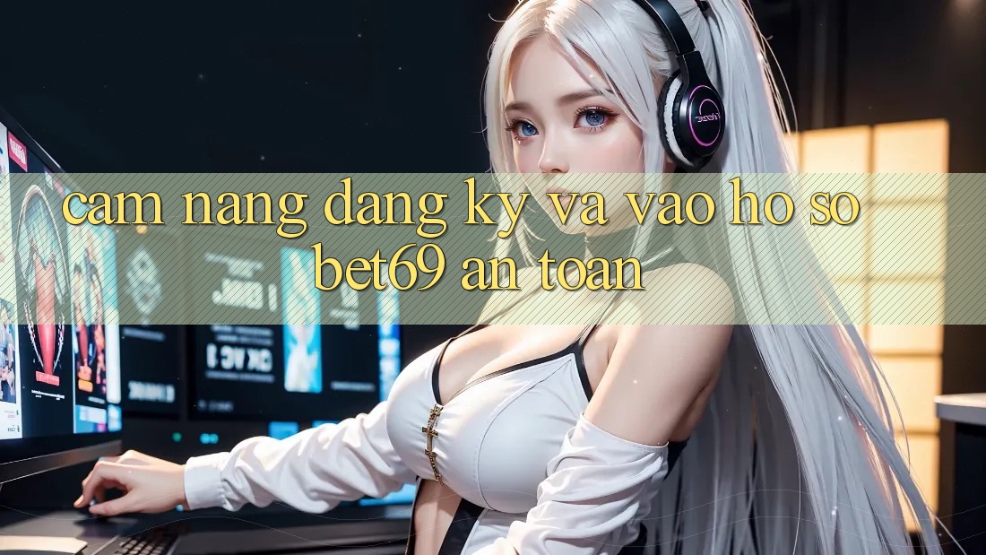 Cẩm nang Đăng Ký Và Vào hồ sơ Bet69 An Toàn