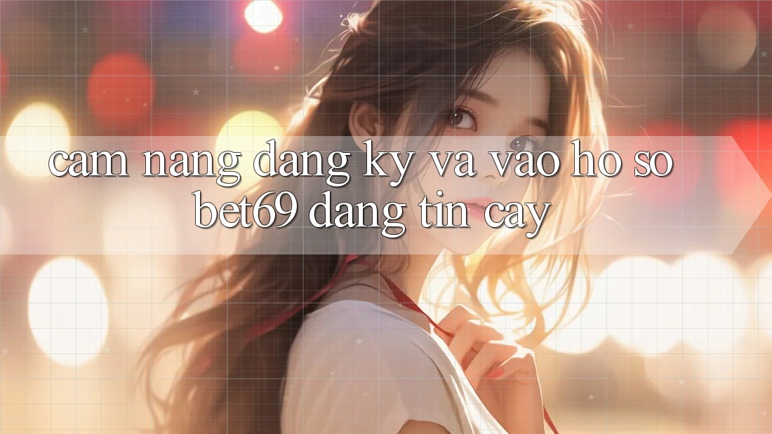 Cẩm nang Đăng ký Và Vào hồ sơ Bet69 Đáng tin cậy