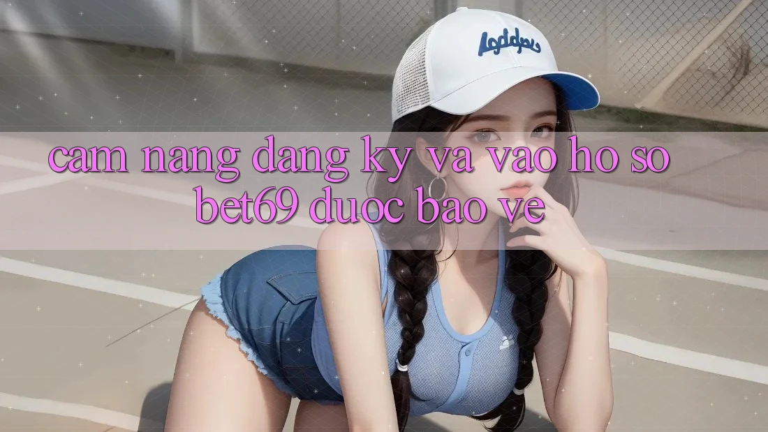 Cẩm nang Đăng Ký Và Vào hồ sơ Bet69 Được bảo vệ