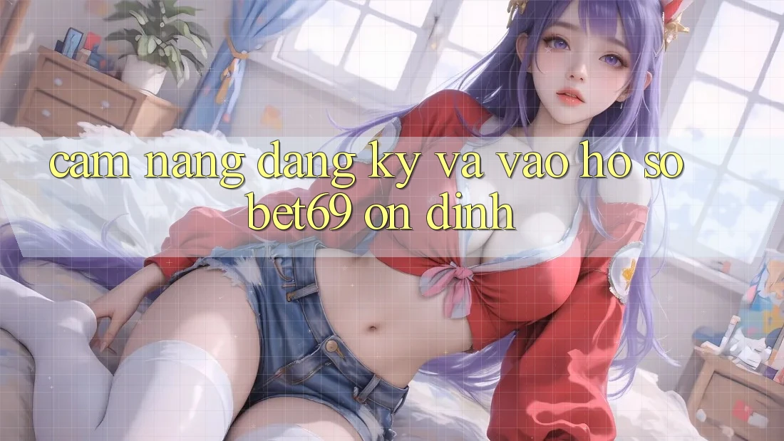 Cẩm nang Đăng Ký Và Vào hồ sơ Bet69 Ổn định