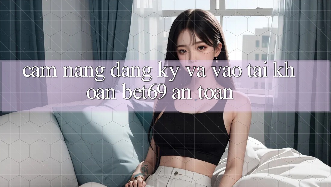 Cẩm nang Đăng Ký Và Vào tài khoản Bet69 An Toàn