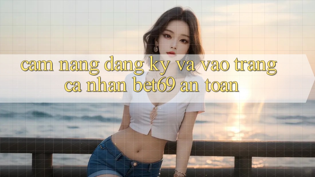Cẩm nang Đăng Ký Và Vào trang cá nhân Bet69 An Toàn