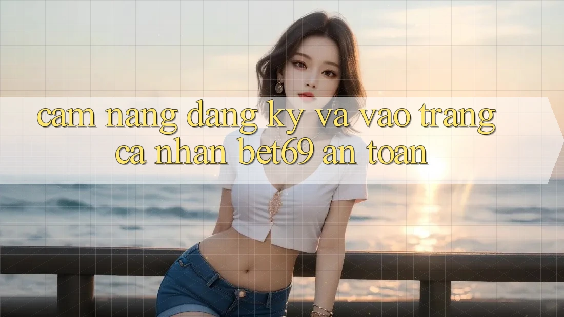 Cẩm nang Đăng Ký Và Vào trang cá nhân Bet69 An Toàn