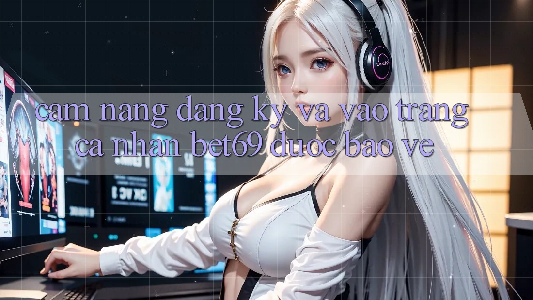 Cẩm nang Đăng Ký Và Vào trang cá nhân Bet69 Được bảo vệ