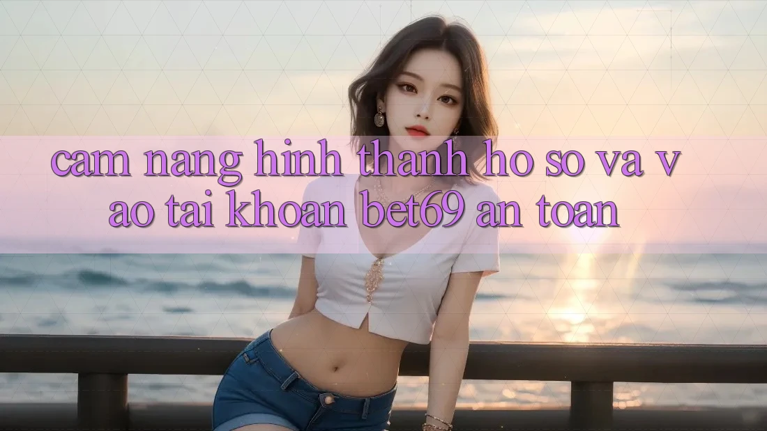 Cẩm nang Hình thành hồ sơ Và Vào tài khoản Bet69 An Toàn
