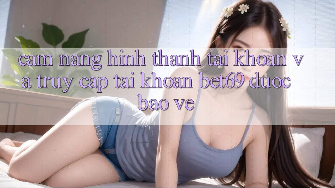 Cẩm nang Hình thành tài khoản Và Truy cập tài khoản Bet69 Được bảo vệ