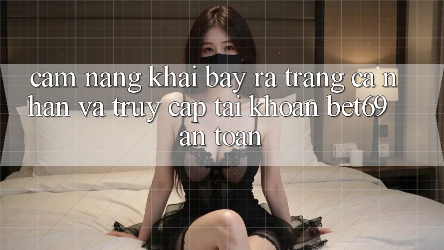 Cẩm nang Khai bày ra trang cá nhân Và Truy cập tài khoản Bet69 An Toàn