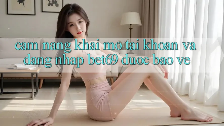 Cẩm nang Khai mở tài khoản Và Đăng Nhập Bet69 Được bảo vệ