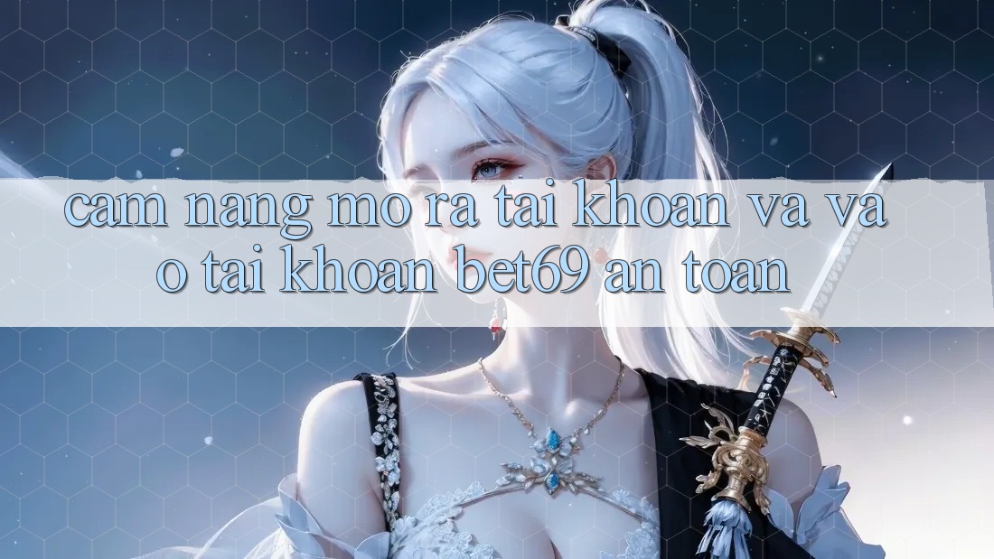 Cẩm nang Mở ra tài khoản Và Vào tài khoản Bet69 An Toàn