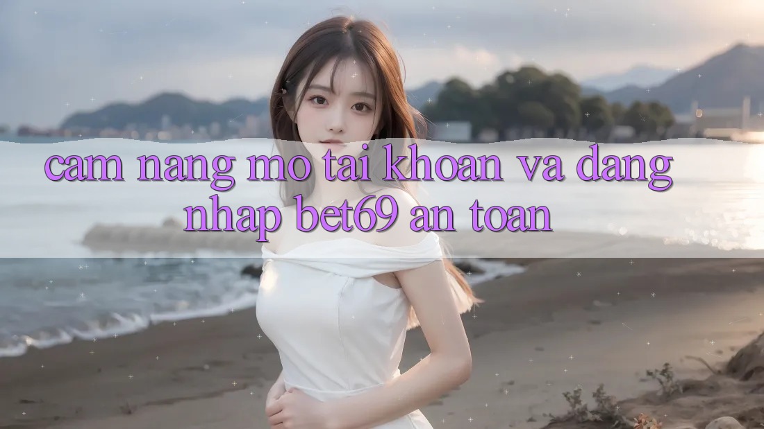 Cẩm nang Mở tài khoản Và Đăng Nhập Bet69 An Toàn