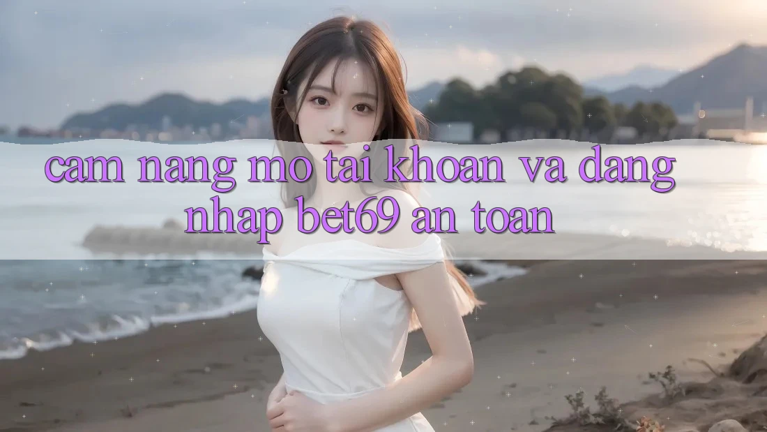 Cẩm nang Mở tài khoản Và Đăng Nhập Bet69 An Toàn