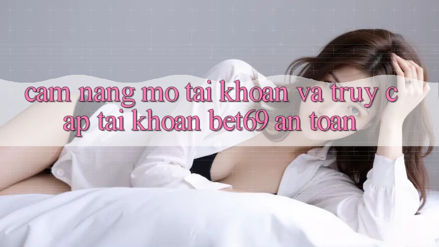 Cẩm nang Mở tài khoản Và Truy cập tài khoản Bet69 An Toàn