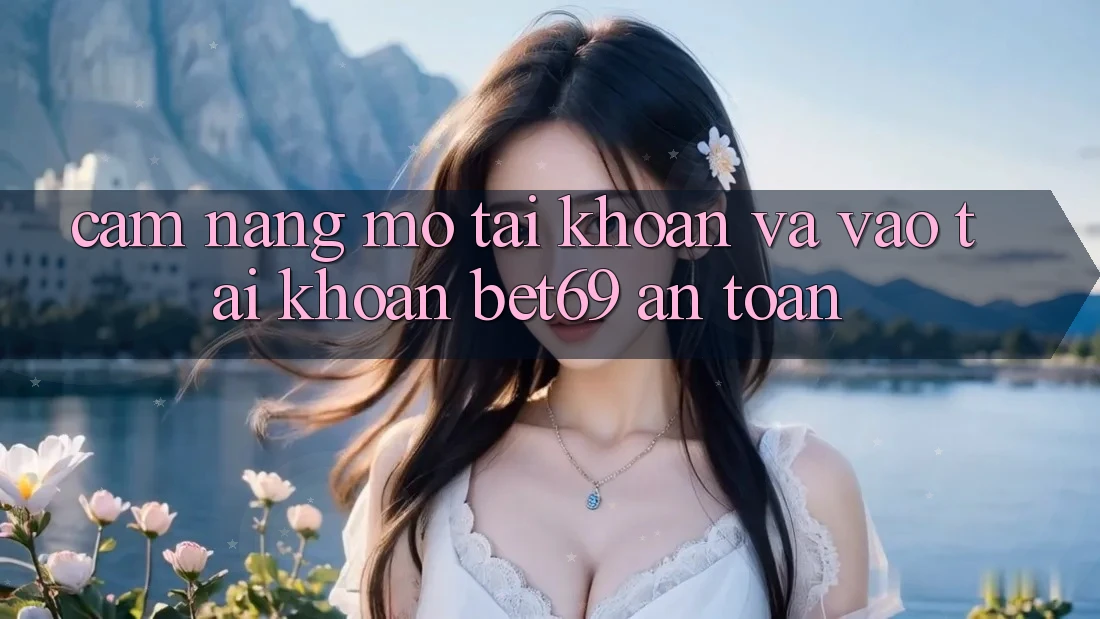 Cẩm nang Mở tài khoản Và Vào tài khoản Bet69 An Toàn