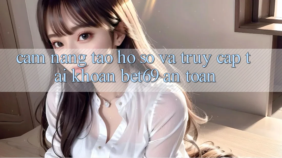 Cẩm nang Tạo hồ sơ Và Truy cập tài khoản Bet69 An Toàn