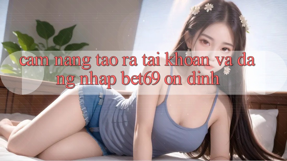 Cẩm nang Tạo ra tài khoản Và Đăng Nhập Bet69 Ổn định