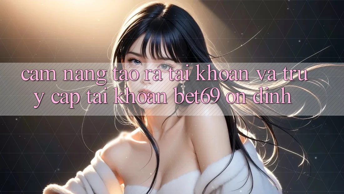 Cẩm nang Tạo ra tài khoản Và Truy cập tài khoản Bet69 Ổn định