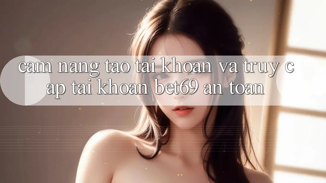 Cẩm nang Tạo tài khoản Và Truy cập tài khoản Bet69 An Toàn