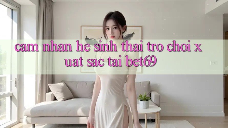 Cảm nhận Hệ Sinh Thái Trò Chơi Xuất sắc Tại Bet69