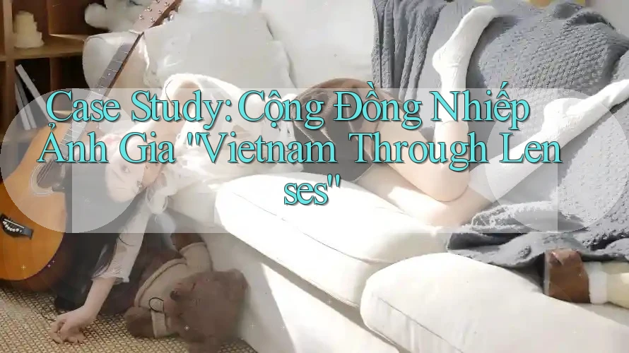 Case Study: Cộng Đồng Nhiếp Ảnh Gia “Vietnam Through Lenses”