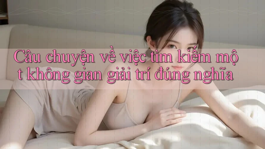 Câu chuyện về việc tìm kiếm một không gian giải trí đúng nghĩa Câu chuyện về việc tìm kiếm một không gian giải trí đúng nghĩa