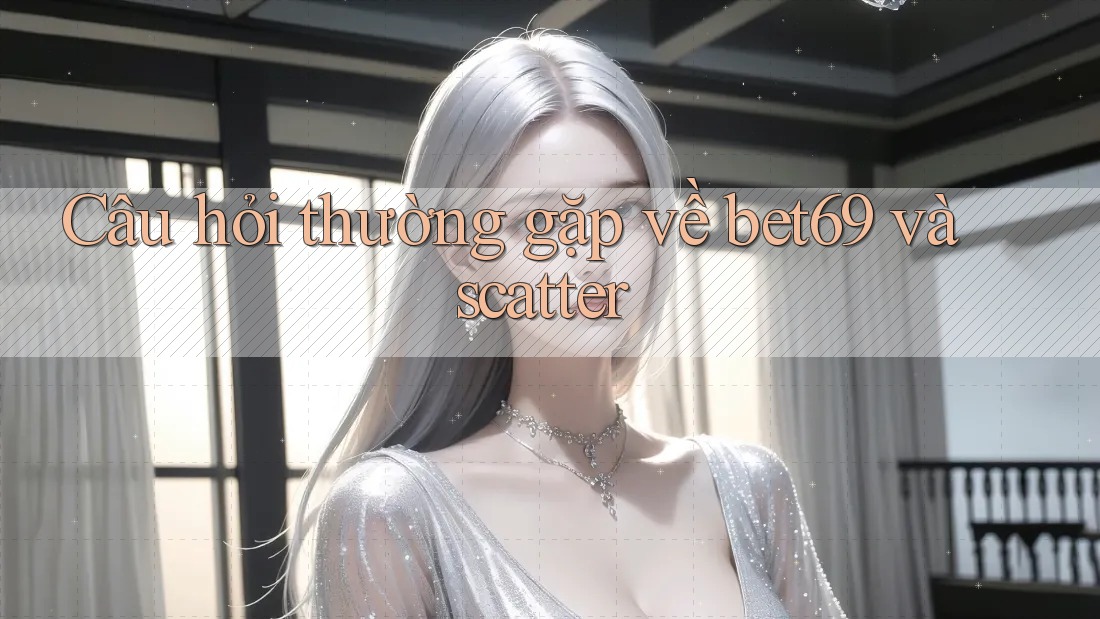 Câu hỏi thường gặp về bet69 và scatter
