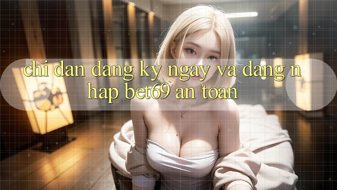 Chỉ dẫn Đăng ký ngay Và Đăng Nhập Bet69 An Toàn