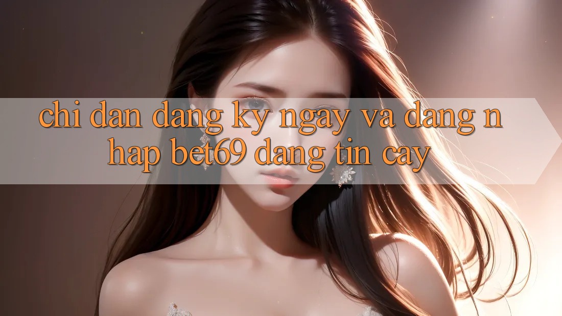 Chỉ dẫn Đăng ký ngay Và Đăng Nhập Bet69 Đáng tin cậy