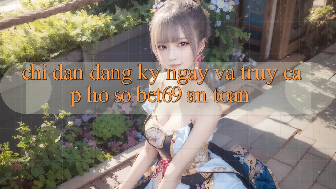 Chỉ dẫn Đăng ký ngay Và Truy cập hồ sơ Bet69 An Toàn