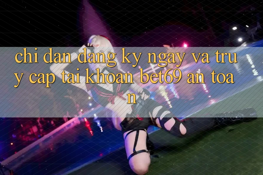 Chỉ dẫn Đăng ký ngay Và Truy cập tài khoản Bet69 An Toàn