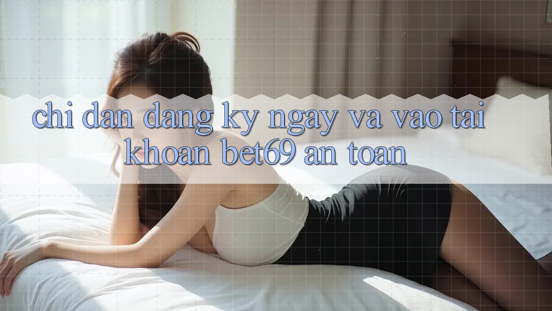 Chỉ dẫn Đăng ký ngay Và Vào tài khoản Bet69 An Toàn