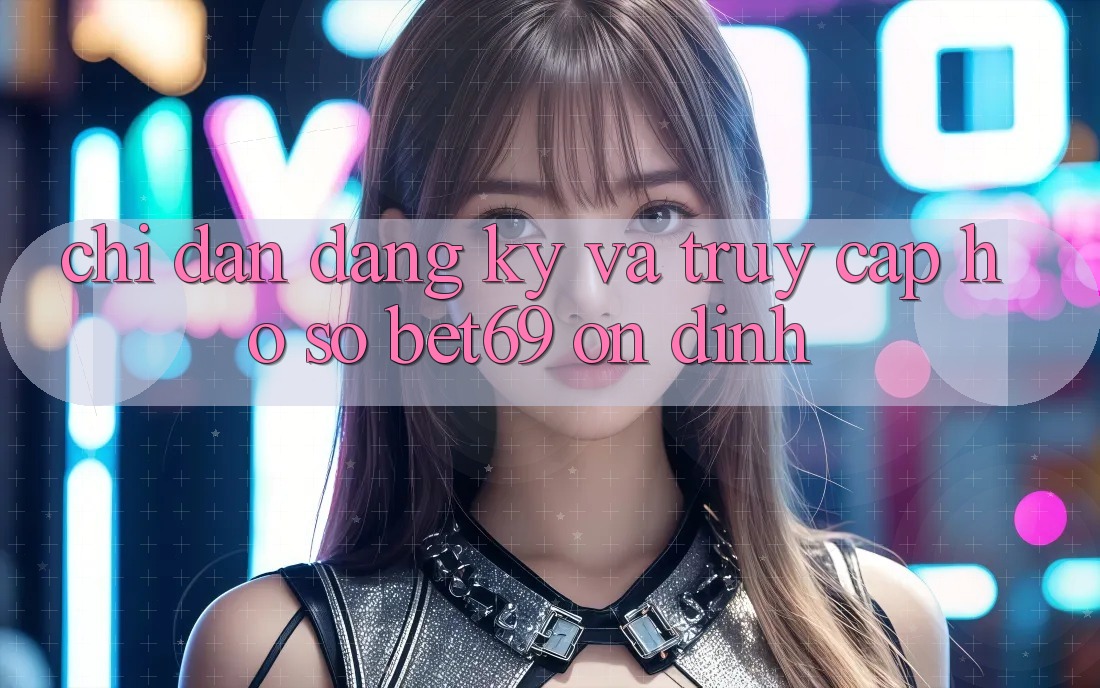 Chỉ dẫn Đăng Ký Và Truy cập hồ sơ Bet69 Ổn định