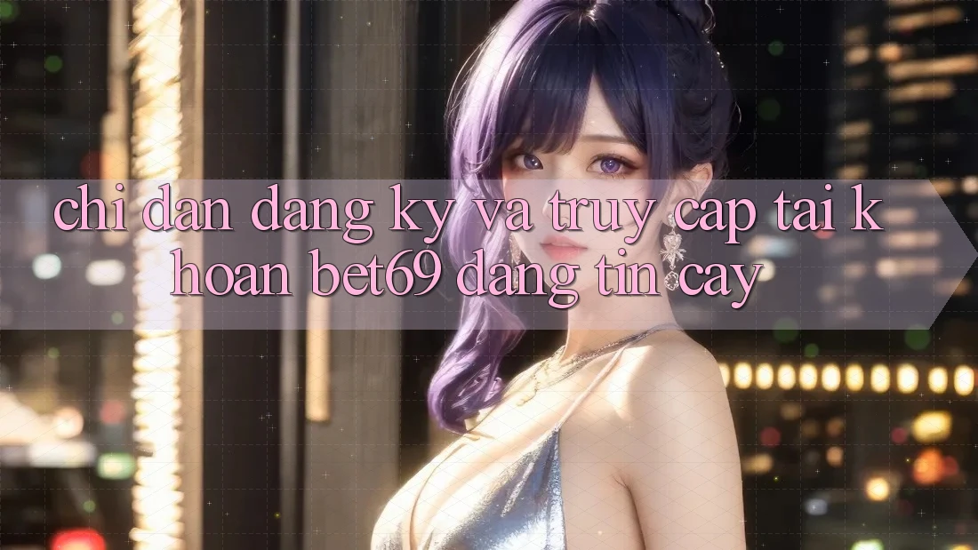 Chỉ dẫn Đăng Ký Và Truy cập tài khoản Bet69 Đáng tin cậy