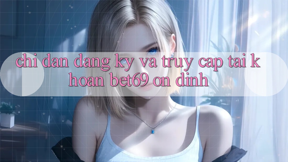 Chỉ dẫn Đăng Ký Và Truy cập tài khoản Bet69 Ổn định