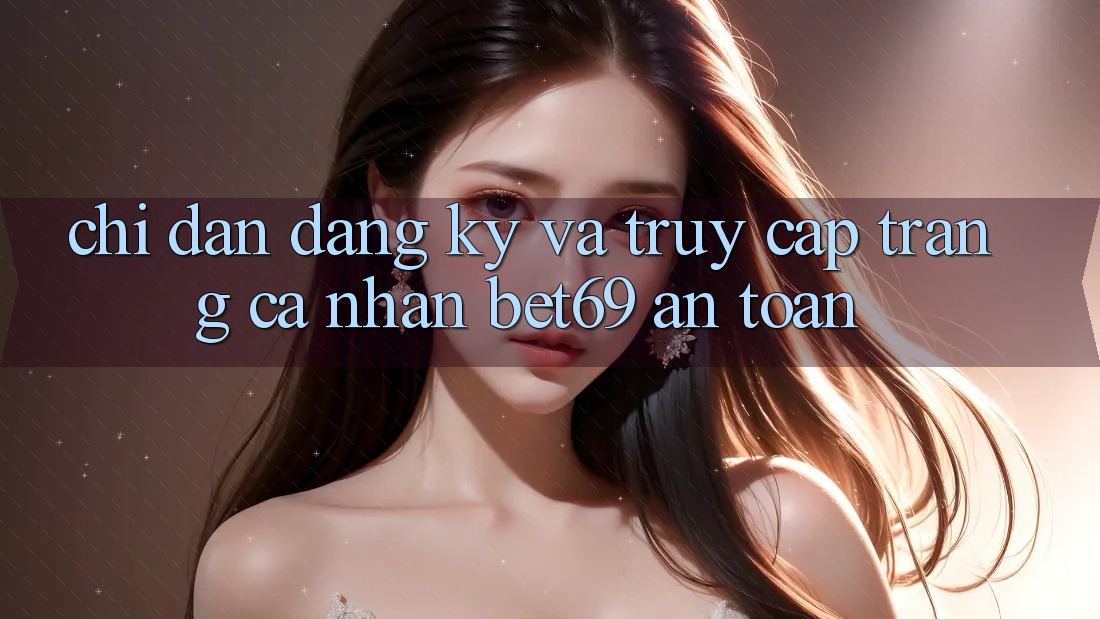 Chỉ dẫn Đăng Ký Và Truy cập trang cá nhân Bet69 An Toàn