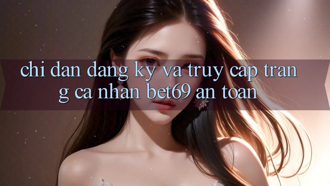 Chỉ dẫn Đăng Ký Và Truy cập trang cá nhân Bet69 An Toàn