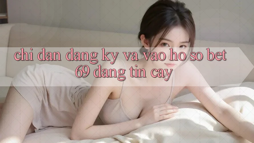Chỉ dẫn Đăng Ký Và Vào hồ sơ Bet69 Đáng tin cậy