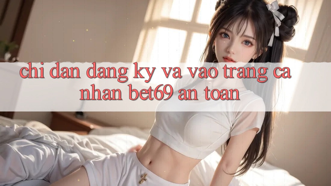 Chỉ dẫn Đăng Ký Và Vào trang cá nhân Bet69 An Toàn